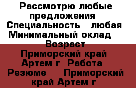 Рассмотрю любые предложения › Специальность ­ любая › Минимальный оклад ­ 15 000 › Возраст ­ 29 - Приморский край, Артем г. Работа » Резюме   . Приморский край,Артем г.